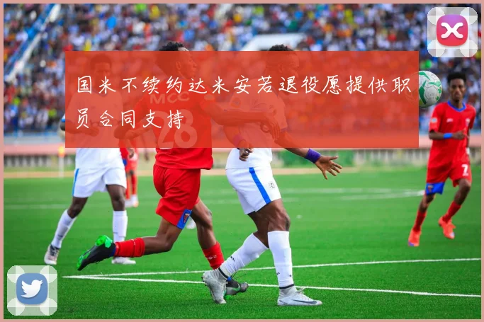 国米不续约达米安若退役愿提供职员合同支持