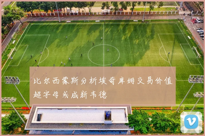 比尔西蒙斯分析埃奇库姆交易价值超字母或成新韦德