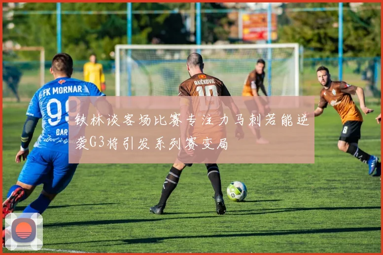 铁林谈客场比赛专注力马刺若能逆袭G3将引发系列赛变局