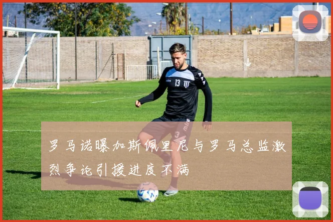罗马诺曝加斯佩里尼与罗马总监激烈争论引援进度不满