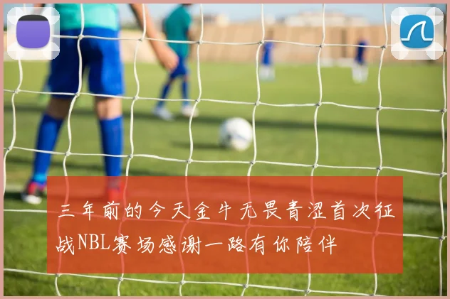 三年前的今天金牛无畏青涩首次征战NBL赛场感谢一路有你陪伴