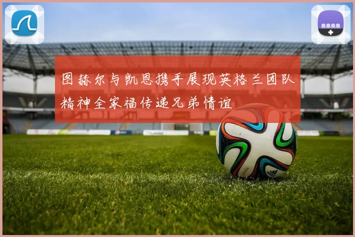 图赫尔与凯恩携手展现英格兰团队精神全家福传递兄弟情谊