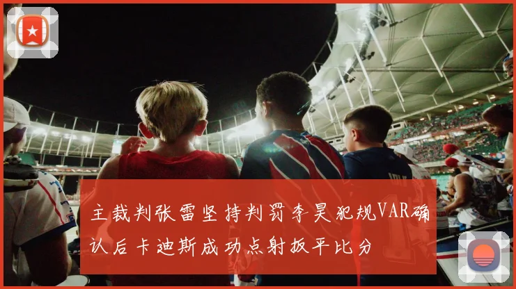 主裁判张雷坚持判罚李昊犯规VAR确认后卡迪斯成功点射扳平比分