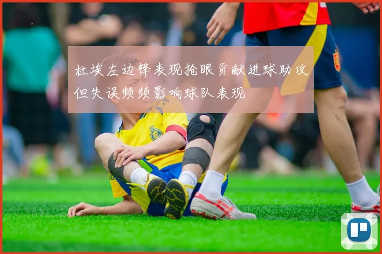 杜埃左边锋表现抢眼贡献进球助攻但失误频频影响球队表现