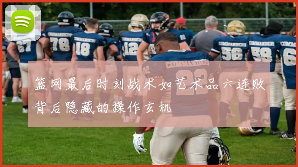 篮网最后时刻战术如艺术品六连败背后隐藏的操作玄机