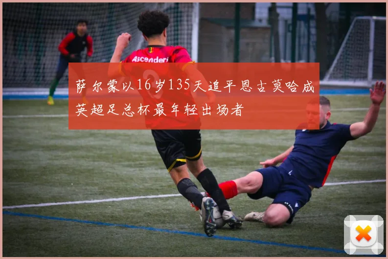 萨尔蒙以16岁135天追平恩古莫哈成英超足总杯最年轻出场者