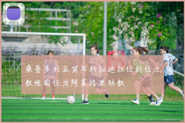 桑普多利亚宣布科拉迪担任新任主教练前任为阿莱格里助教