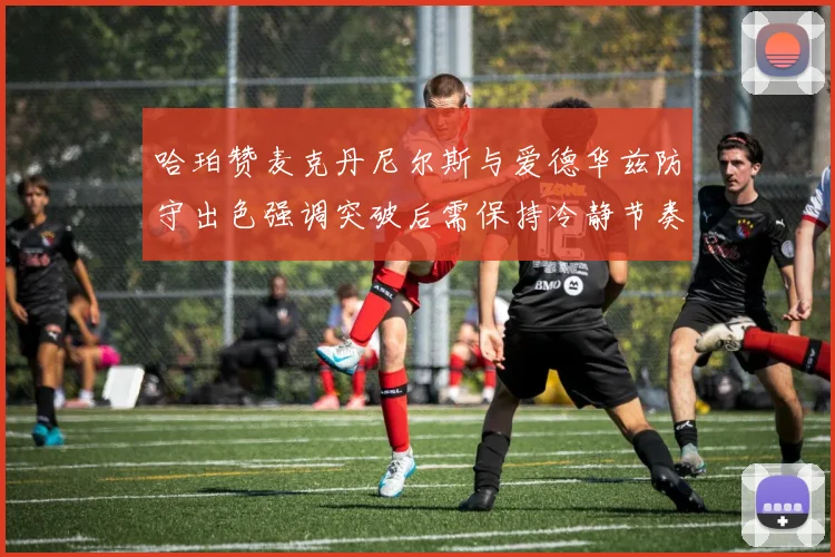 哈珀赞麦克丹尼尔斯与爱德华兹防守出色强调突破后需保持冷静节奏
