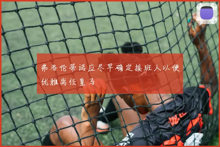 弗洛伦蒂诺应尽早确定接班人以便优雅离任皇马