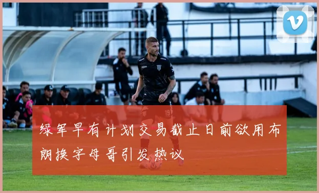 绿军早有计划交易截止日前欲用布朗换字母哥引发热议