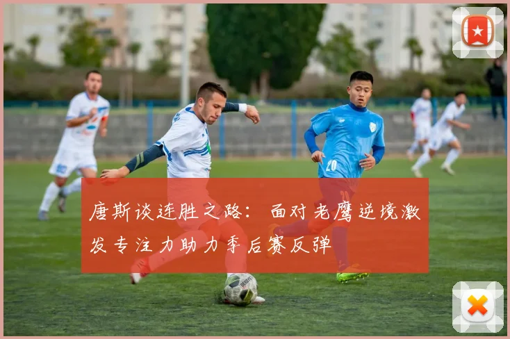 唐斯谈连胜之路：面对老鹰逆境激发专注力助力季后赛反弹