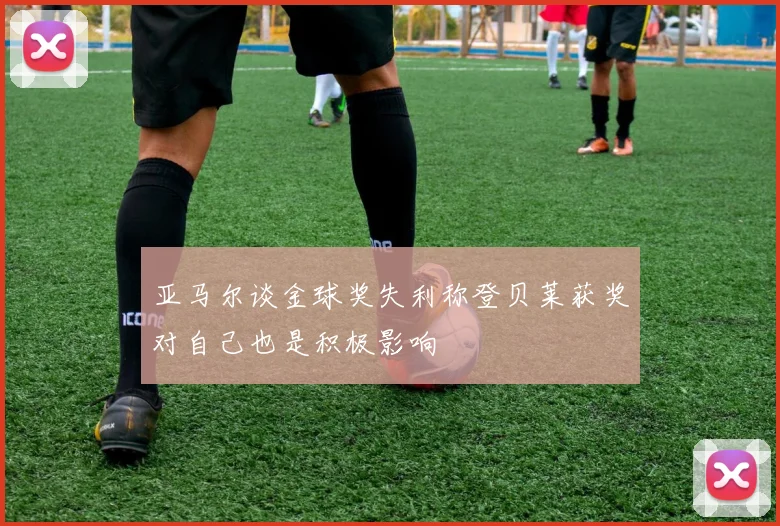 亚马尔谈金球奖失利称登贝莱获奖对自己也是积极影响