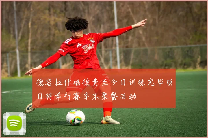 德容拉什福德费兰今日训练完毕明日将举行赛季末聚餐活动