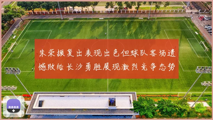 朱荣振复出表现出色但球队客场遗憾败给长沙勇胜展现激烈竞争态势