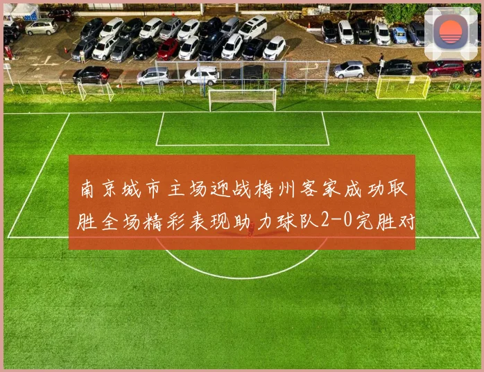 南京城市主场迎战梅州客家成功取胜全场精彩表现助力球队2-0完胜对手