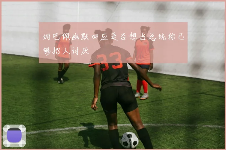 姆巴佩幽默回应是否想当总统称已够招人讨厌