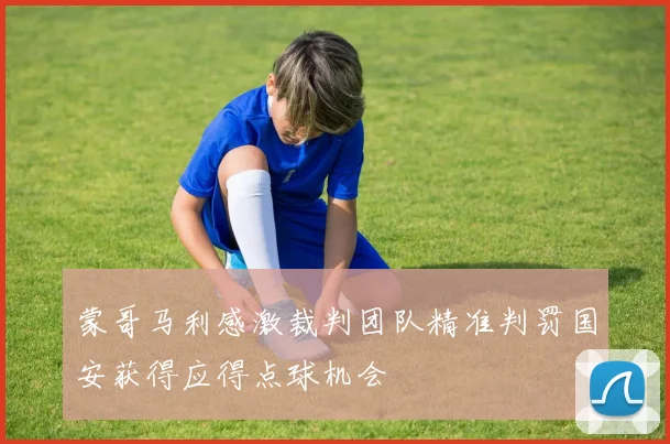 蒙哥马利感激裁判团队精准判罚国安获得应得点球机会