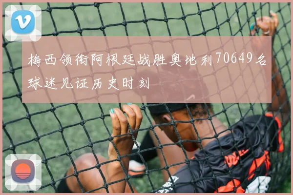 梅西领衔阿根廷战胜奥地利70649名球迷见证历史时刻